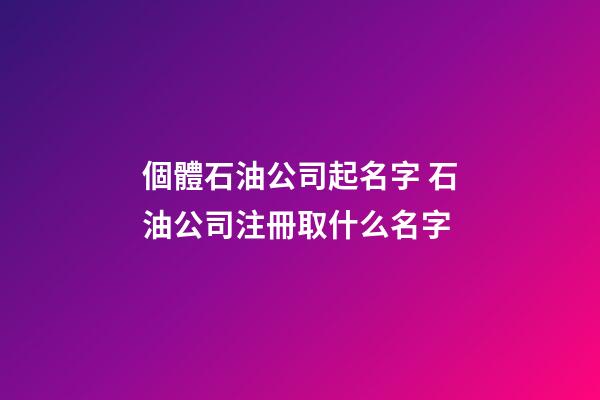 個體石油公司起名字 石油公司注冊取什么名字-第1張-公司起名-玄機派